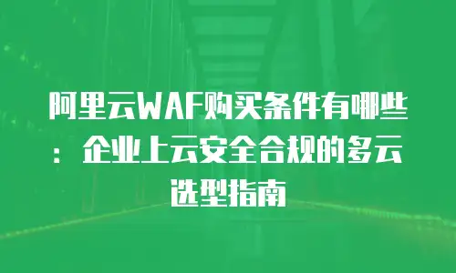 阿里云WAF购买条件有哪些：企业上云安全合规的多云选型指南