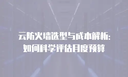 云防火墙选型与成本解析：如何科学评估月度预算