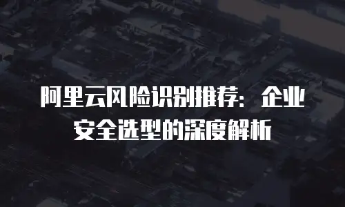 阿里云风险识别推荐：企业安全选型的深度解析