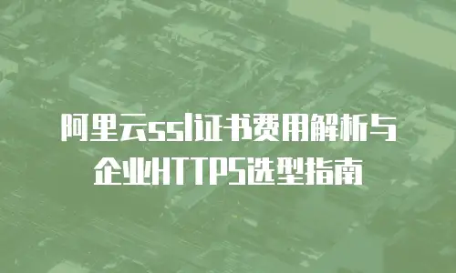 阿里云ssl证书费用解析与企业HTTPS选型指南