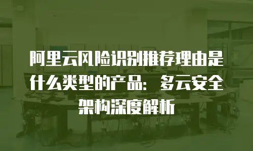 阿里云风险识别推荐理由是什么类型的产品：多云安全架构深度解析