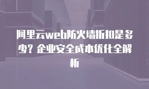 阿里云web防火墙折扣是多少？企业安全成本优化全解析