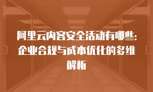 阿里云内容安全活动有哪些：企业合规与成本优化的多维解析