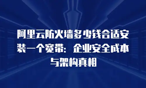 阿里云防火墙多少钱合适安装一个宽带：企业安全成本与架构真相
