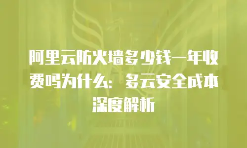 阿里云防火墙多少钱一年收费吗为什么：多云安全成本深度解析