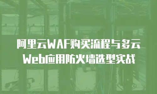 阿里云WAF购买流程与多云Web应用防火墙选型实战