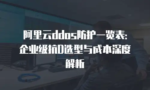 阿里云ddos防护一览表：企业级抗D选型与成本深度解析