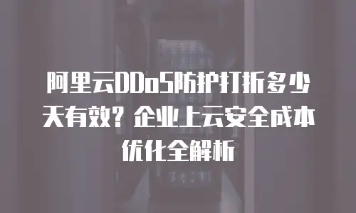 阿里云DDoS防护打折多少天有效？企业上云安全成本优化全解析
