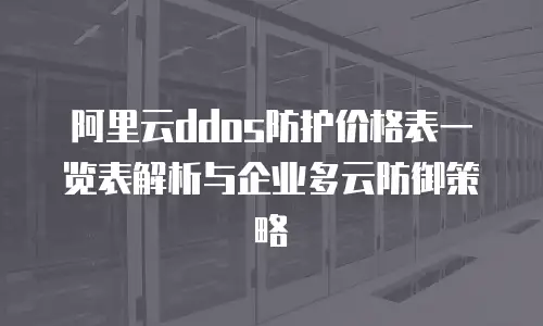 阿里云ddos防护价格表一览表解析与企业多云防御策略