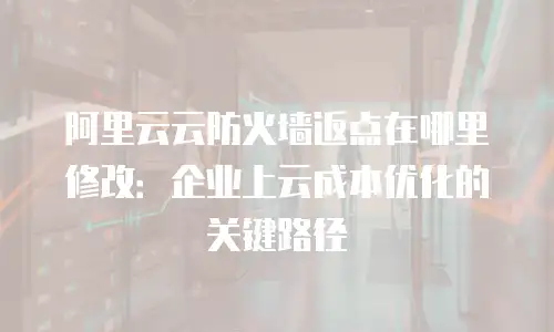 阿里云云防火墙返点在哪里修改：企业上云成本优化的关键路径