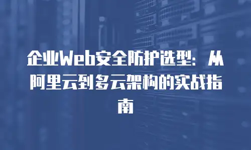 企业Web安全防护选型：从阿里云到多云架构的实战指南