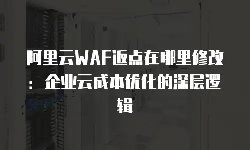 阿里云WAF返点在哪里修改：企业云成本优化的深层逻辑