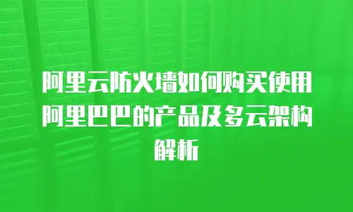 阿里云防火墙如何购买使用阿里巴巴的产品及多云架构解析