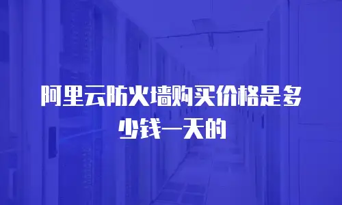 阿里云防火墙购买价格是多少钱一天的