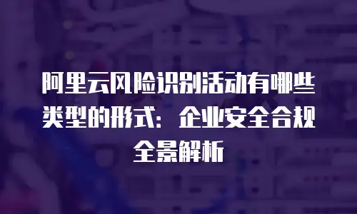 阿里云风险识别活动有哪些类型的形式：企业安全合规全景解析