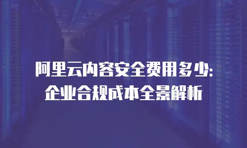 阿里云内容安全费用多少：企业合规成本全景解析