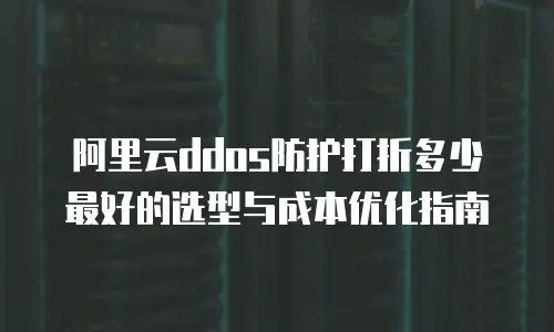 阿里云ddos防护打折多少最好的选型与成本优化指南