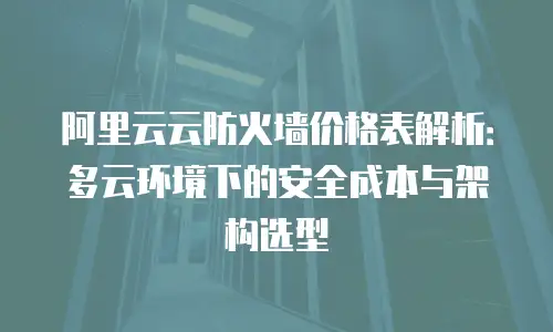 阿里云云防火墙价格表解析：多云环境下的安全成本与架构选型