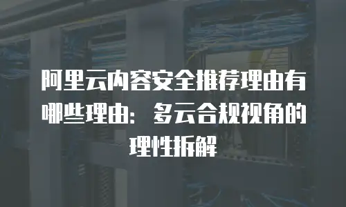 阿里云内容安全推荐理由有哪些理由：多云合规视角的理性拆解