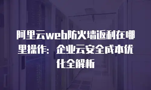 阿里云web防火墙返利在哪里操作：企业云安全成本优化全解析