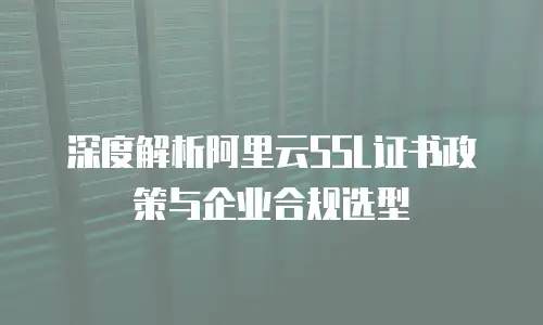 深度解析阿里云SSL证书政策与企业合规选型