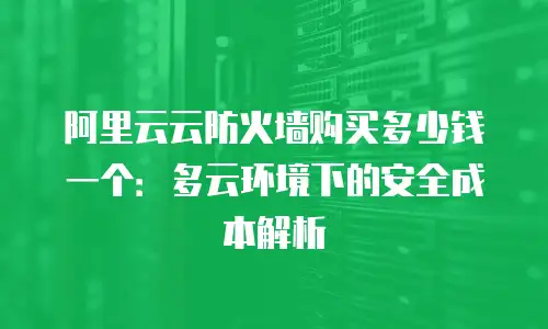 阿里云云防火墙购买多少钱一个：多云环境下的安全成本解析