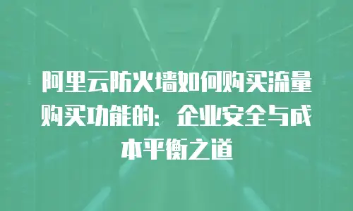 阿里云防火墙如何购买流量购买功能的：企业安全与成本平衡之道