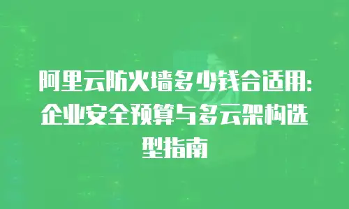 阿里云防火墙多少钱合适用：企业安全预算与多云架构选型指南