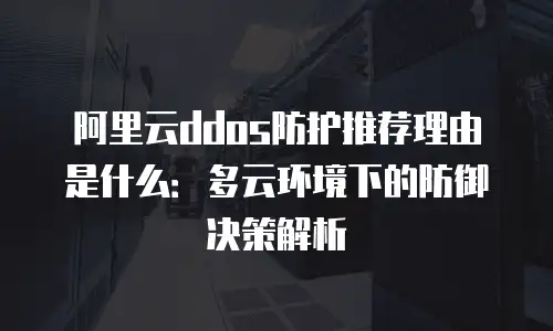 阿里云ddos防护推荐理由是什么：多云环境下的防御决策解析