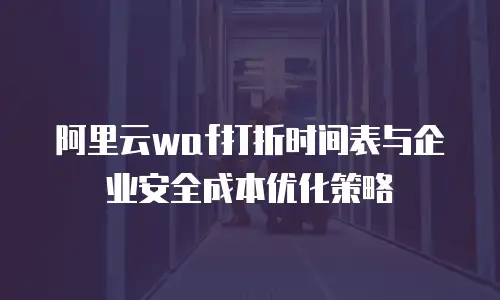 阿里云waf打折时间表与企业安全成本优化策略