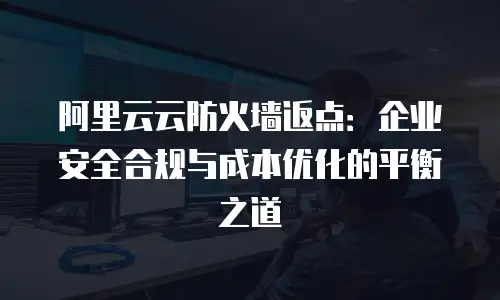 阿里云云防火墙返点：企业安全合规与成本优化的平衡之道