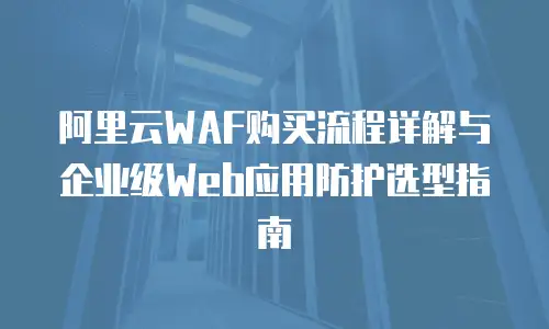 阿里云WAF购买流程详解与企业级Web应用防护选型指南