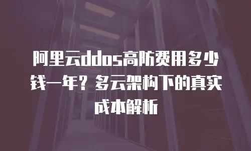 阿里云ddos高防费用多少钱一年？多云架构下的真实成本解析
