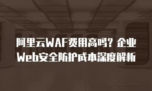 阿里云WAF费用高吗？企业Web安全防护成本深度解析
