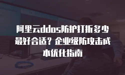 阿里云ddos防护打折多少最好合适？企业级防攻击成本优化指南