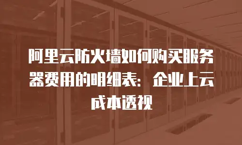 阿里云防火墙如何购买服务器费用的明细表：企业上云成本透视