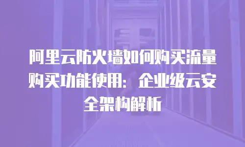 阿里云防火墙如何购买流量购买功能使用：企业级云安全架构解析