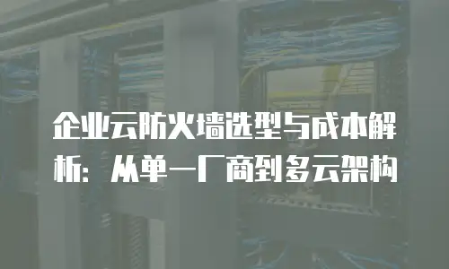 企业云防火墙选型与成本解析：从单一厂商到多云架构