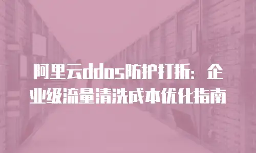 阿里云ddos防护打折：企业级流量清洗成本优化指南