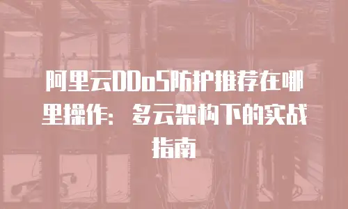 阿里云DDoS防护推荐在哪里操作：多云架构下的实战指南