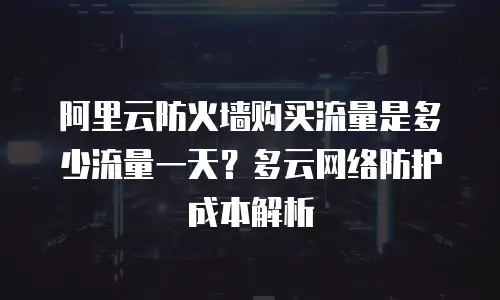 阿里云防火墙购买流量是多少流量一天？多云网络防护成本解析