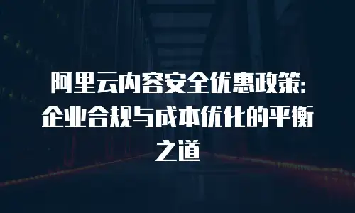 阿里云内容安全优惠政策：企业合规与成本优化的平衡之道