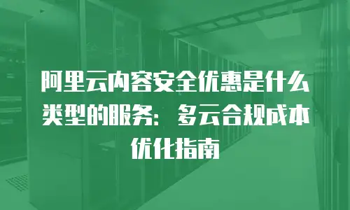 阿里云内容安全优惠是什么类型的服务：多云合规成本优化指南