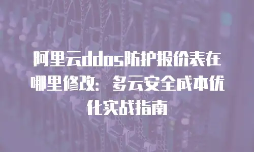 阿里云ddos防护报价表在哪里修改：多云安全成本优化实战指南