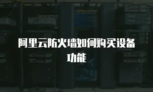 阿里云防火墙如何购买设备功能