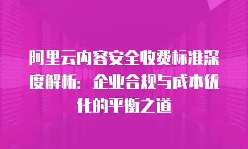 阿里云内容安全收费标准深度解析：企业合规与成本优化的平衡之道