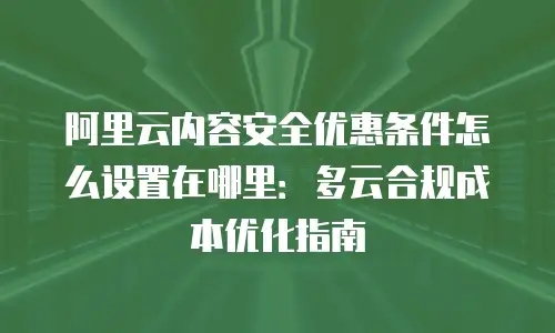 阿里云内容安全优惠条件怎么设置在哪里：多云合规成本优化指南