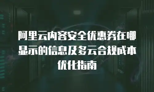 阿里云内容安全优惠券在哪显示的信息及多云合规成本优化指南