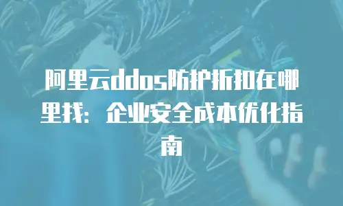 阿里云ddos防护折扣在哪里找：企业安全成本优化指南