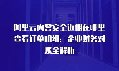 阿里云内容安全返佣在哪里查看订单明细：企业财务对账全解析